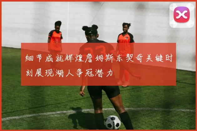 细节成就辉煌詹姆斯东契奇关键时刻展现湖人争冠潜力