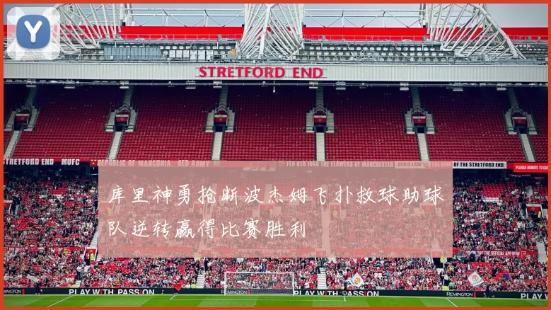库里神勇抢断波杰姆飞扑救球助球队逆转赢得比赛胜利