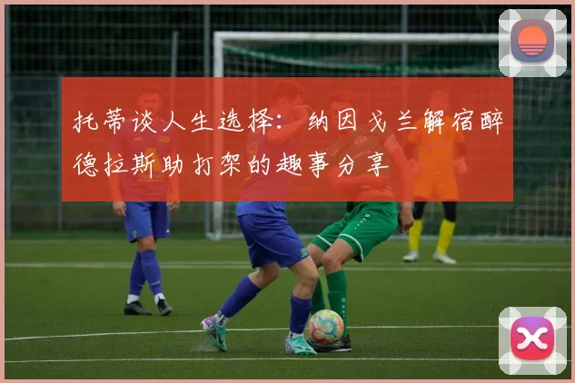 托蒂谈人生选择：纳因戈兰解宿醉德拉斯助打架的趣事分享