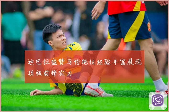 迪巴拉盛赞马伦跑位经验丰富展现顶级前锋实力