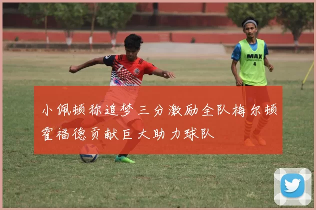 小佩顿称追梦三分激励全队梅尔顿霍福德贡献巨大助力球队