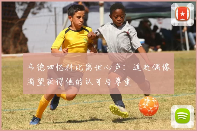 韦德回忆科比离世心声：追赶偶像渴望获得他的认可与尊重