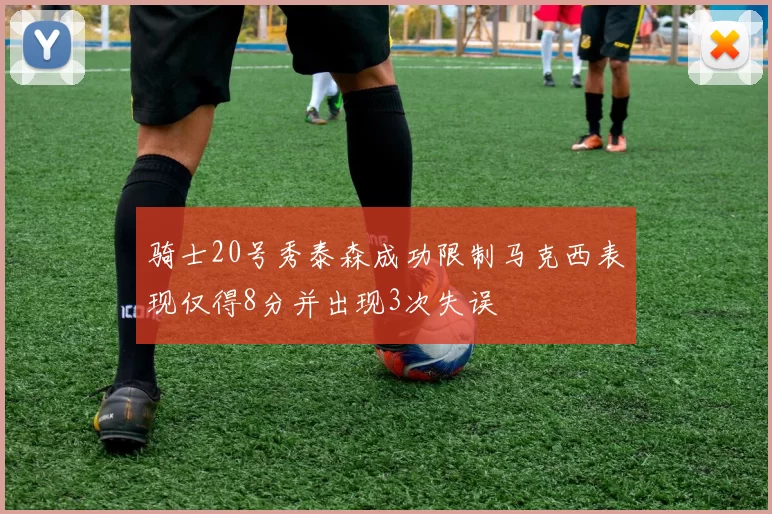 骑士20号秀泰森成功限制马克西表现仅得8分并出现3次失误