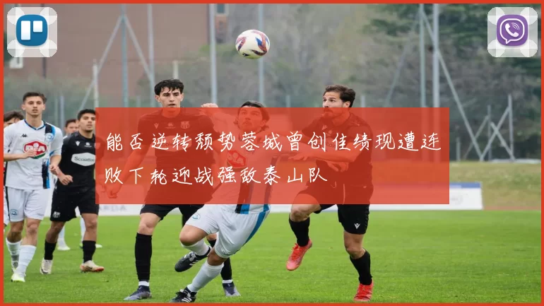 能否逆转颓势蓉城曾创佳绩现遭连败下轮迎战强敌泰山队