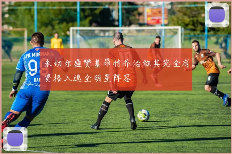 米切尔盛赞基昂特乔治称其完全有资格入选全明星阵容