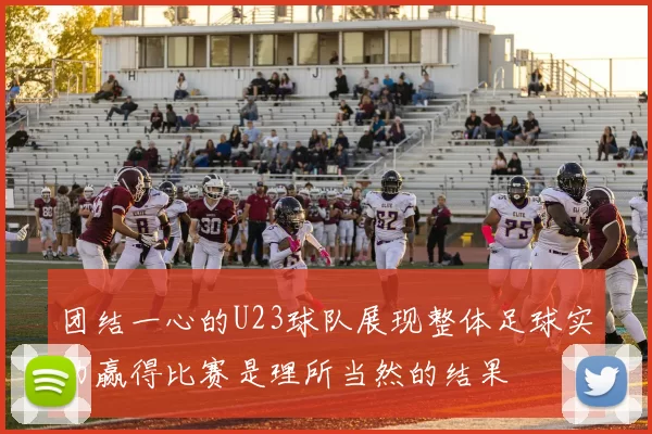 团结一心的U23球队展现整体足球实力赢得比赛是理所当然的结果