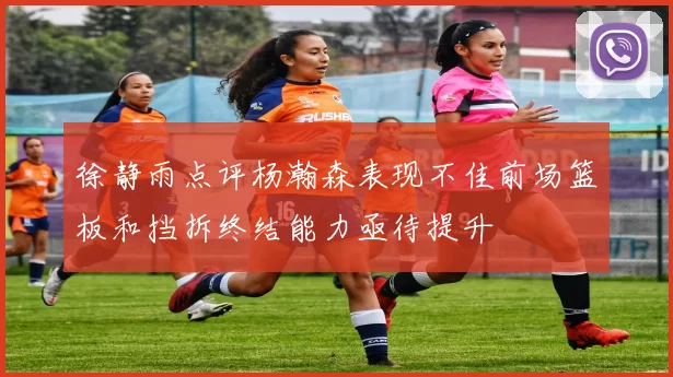 徐静雨点评杨瀚森表现不佳前场篮板和挡拆终结能力亟待提升