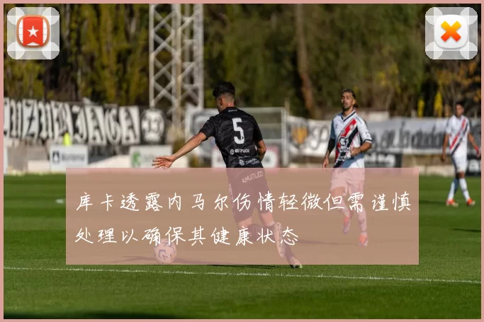 库卡透露内马尔伤情轻微但需谨慎处理以确保其健康状态