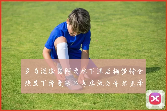 罗马诺透露阿莫林下课后梅努转会热度下降曼联不考虑放走齐尔克泽