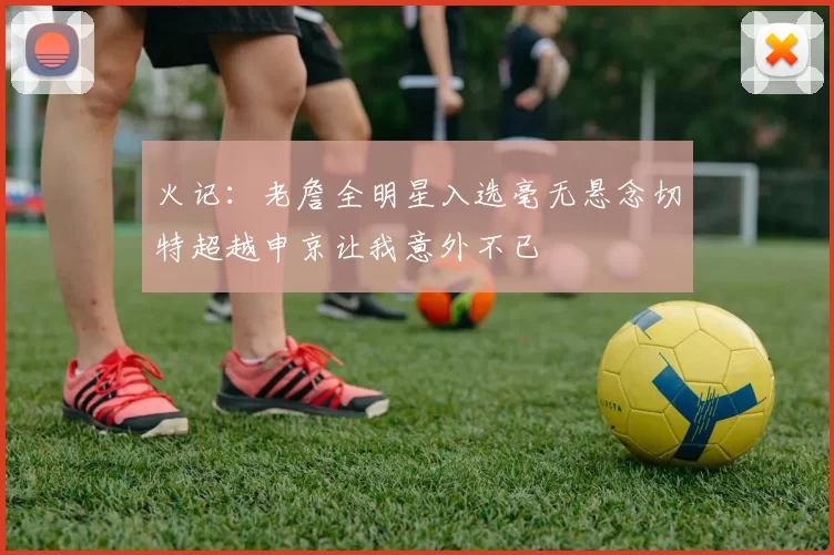 火记：老詹全明星入选毫无悬念切特超越申京让我意外不已