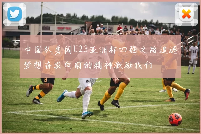 中国队勇闯U23亚洲杯四强之路追逐梦想奋发向前的精神激励我们