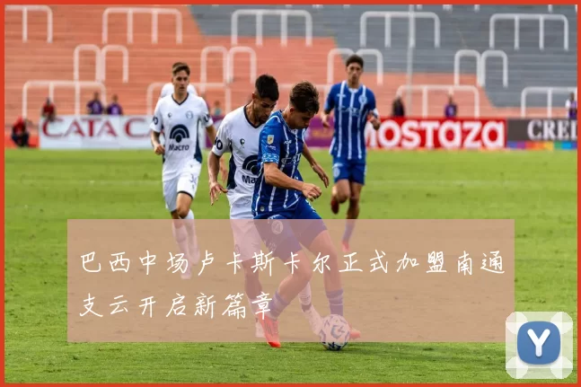 巴西中场卢卡斯卡尔正式加盟南通支云开启新篇章