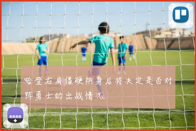 哈登右肩僵硬热身后将决定是否对阵勇士的出战情况