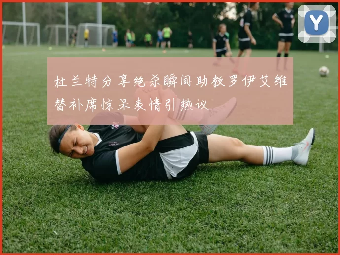杜兰特分享绝杀瞬间助教罗伊艾维替补席惊呆表情引热议